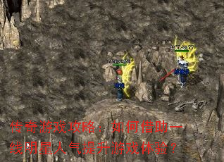 传奇游戏攻略:如何借助一线明星人气提升游戏体验? 传奇游戏攻略:如何借助一线明星人气提升游戏体验?