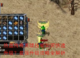 热血传奇英雄技能如何快速升级?最强升级攻略全解析 热血传奇英雄技能如何快速升级?最强升级攻略全解析