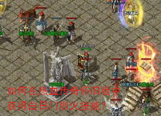 如何在热血传奇怀旧版中获得白日门烈火技能? 如何在热血传奇怀旧版中获得白日门烈火技能?