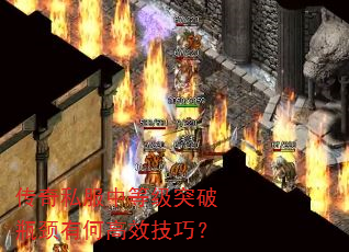 传奇私服中等级突破瓶颈有何高效技巧? 传奇私服中等级突破瓶颈有何高效技巧?