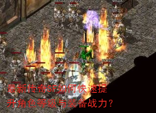最新传奇SF如何快速提升角色等级与装备战力? 最新传奇SF如何快速提升角色等级与装备战力?