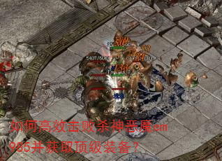 如何高效击败杀神恶魔em985并获取顶级装备? 如何高效击败杀神恶魔em985并获取顶级装备?