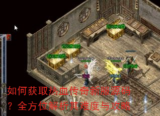 如何获取热血传奇新服源码?全方位解析其难度与攻略 如何获取热血传奇新服源码?全方位解析其难度与攻略