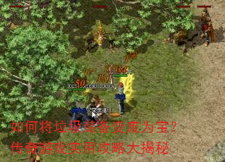 如何将垃圾装备变废为宝?传奇游戏实用攻略大揭秘 如何将垃圾装备变废为宝?传奇游戏实用攻略大揭秘