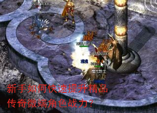 新手如何快速提升精品传奇微端角色战力? 新手如何快速提升精品传奇微端角色战力?